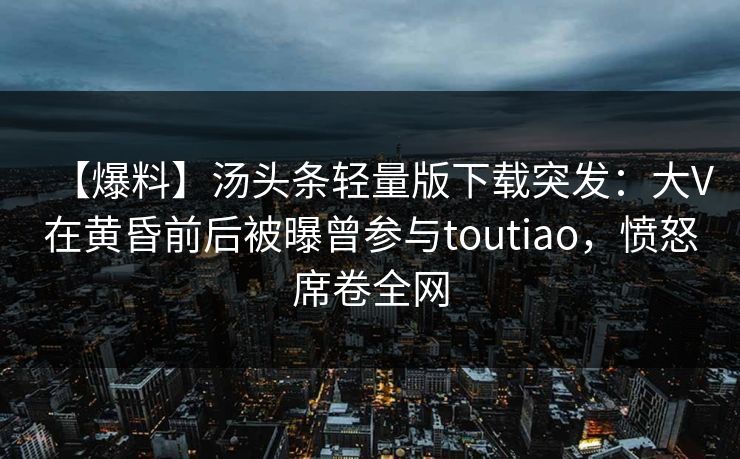 【爆料】汤头条轻量版下载突发:大V在黄昏前后被曝曾参与toutiao,愤怒席卷全网