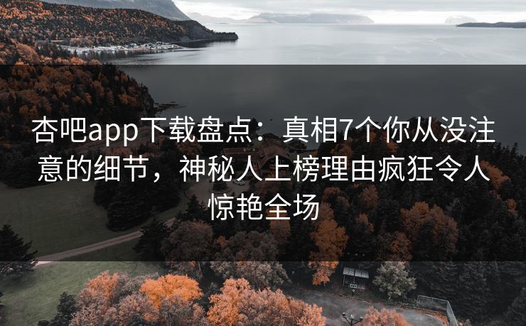 杏吧app下载盘点:真相7个你从没注意的细节,神秘人上榜理由疯狂令人惊艳全场