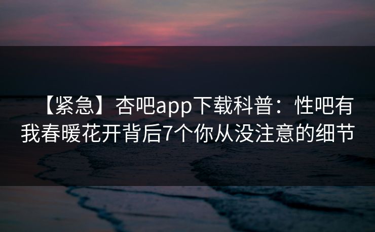 【紧急】杏吧app下载科普：性吧有我春暖花开背后7个你从没注意的细节