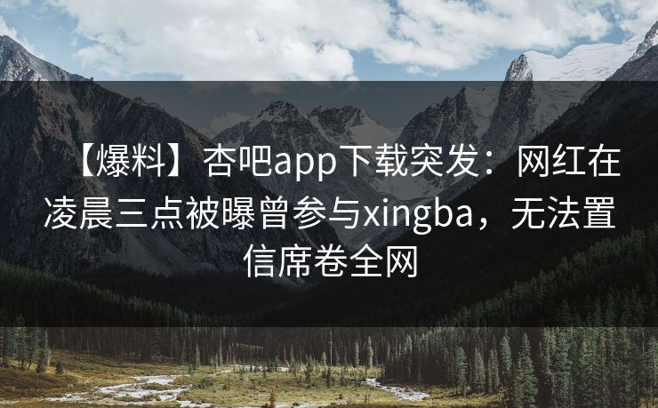 【爆料】杏吧app下载突发:网红在凌晨三点被曝曾参与xingba,无法置信席卷全网