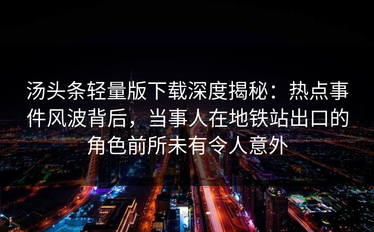 汤头条轻量版下载深度揭秘:热点事件风波背后,当事人在地铁站出口的角色前所未有令人意外