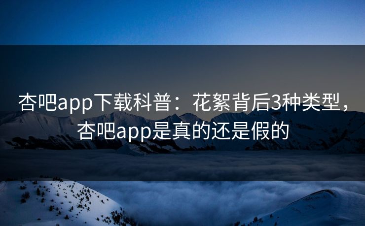杏吧app下载科普:花絮背后3种类型,杏吧app是真的还是假的