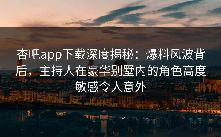 杏吧app下载深度揭秘:爆料风波背后,主持人在豪华别墅内的角色高度敏感令人意外