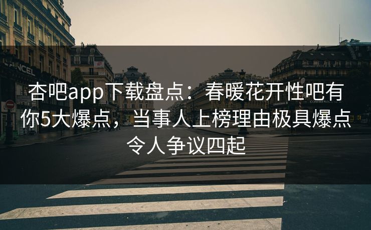 杏吧app下载盘点:春暖花开性吧有你5大爆点,当事人上榜理由极具爆点令人争议四起