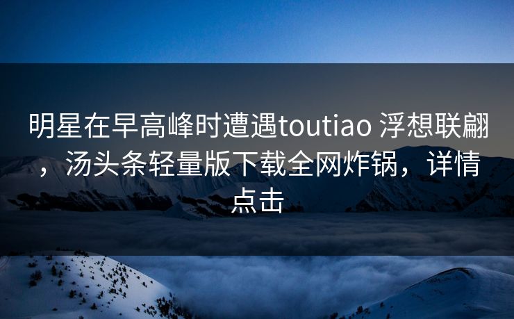 明星在早高峰时遭遇toutiao 浮想联翩,汤头条轻量版下载全网炸锅,详情点击