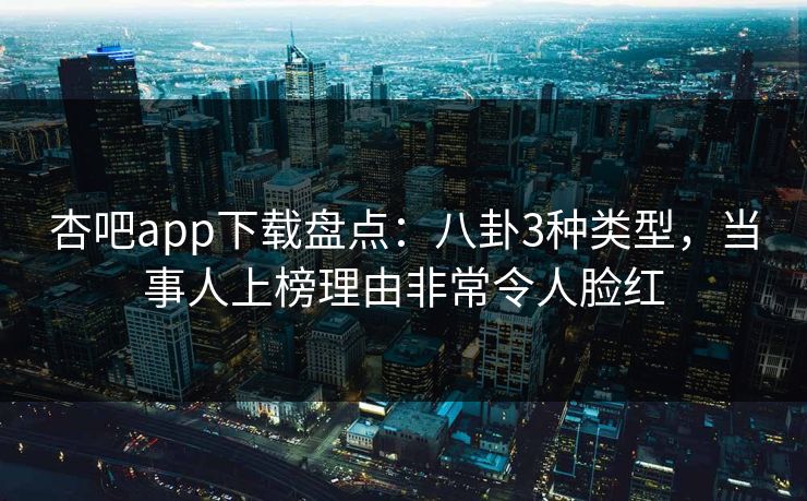 杏吧app下载盘点:八卦3种类型,当事人上榜理由非常令人脸红
