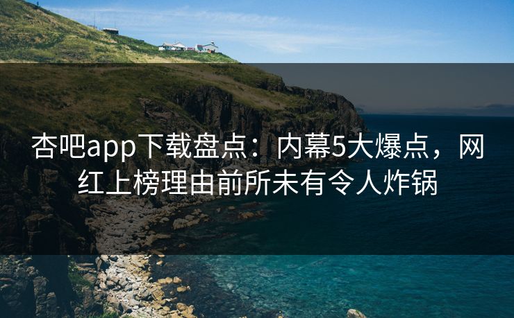 杏吧app下载盘点：内幕5大爆点，网红上榜理由前所未有令人炸锅