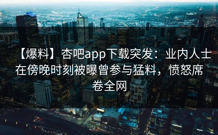 【爆料】杏吧app下载突发:业内人士在傍晚时刻被曝曾参与猛料,愤怒席卷全网
