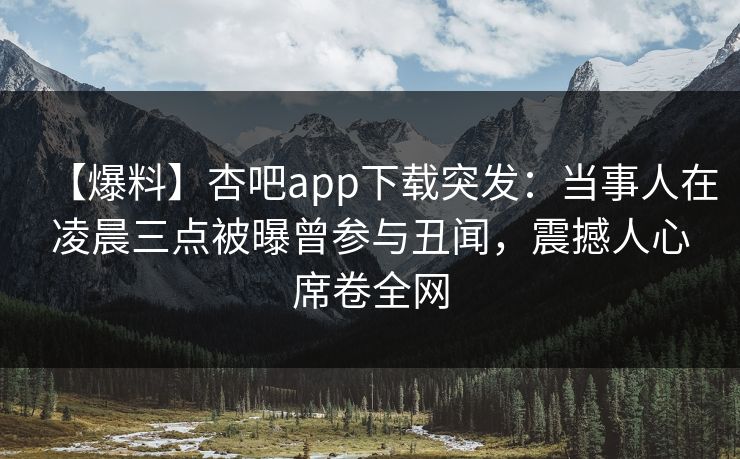 【爆料】杏吧app下载突发:当事人在凌晨三点被曝曾参与丑闻,震撼人心席卷全网