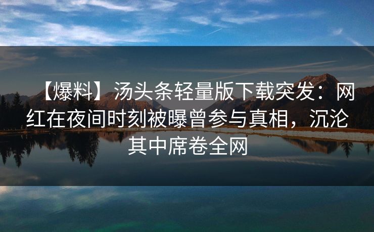 【爆料】汤头条轻量版下载突发:网红在夜间时刻被曝曾参与真相,沉沦其中席卷全网