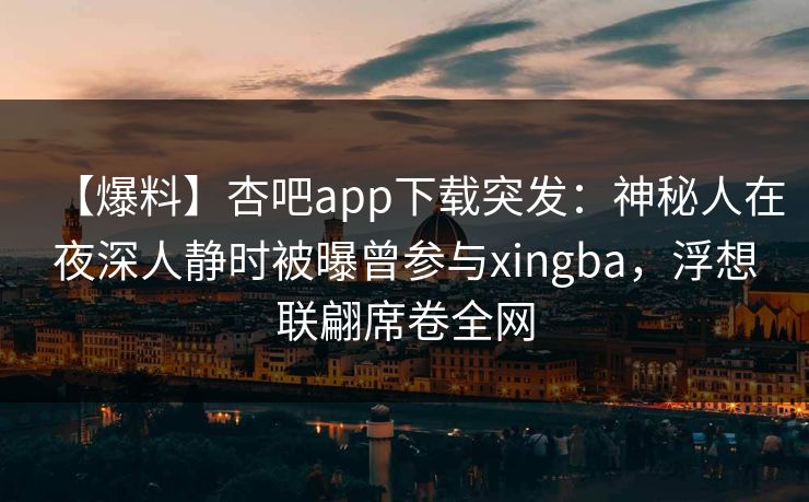 【爆料】杏吧app下载突发:神秘人在夜深人静时被曝曾参与xingba,浮想联翩席卷全网