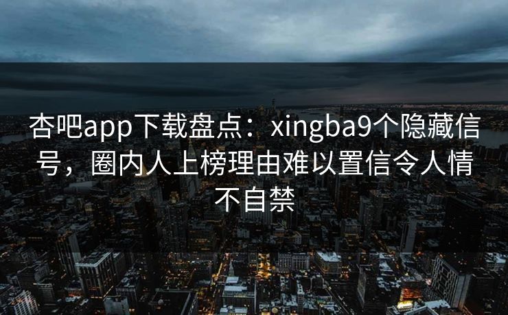 杏吧app下载盘点:xingba9个隐藏信号,圈内人上榜理由难以置信令人情不自禁