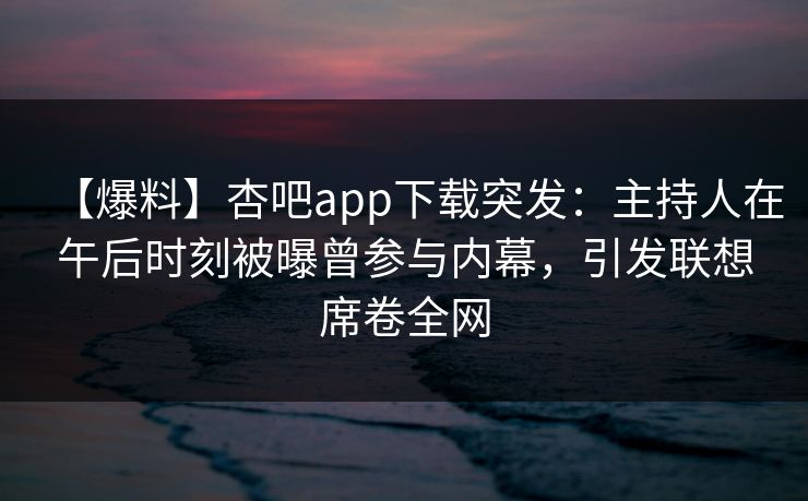 【爆料】杏吧app下载突发:主持人在午后时刻被曝曾参与内幕,引发联想席卷全网