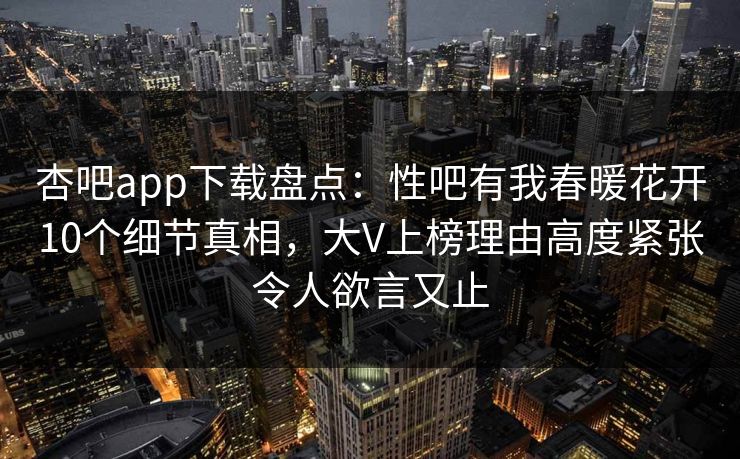 杏吧app下载盘点：性吧有我春暖花开10个细节真相，大V上榜理由高度紧张令人欲言又止