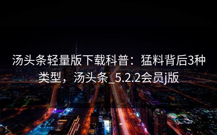 汤头条轻量版下载科普:猛料背后3种类型,汤头条_5.2.2会员j版