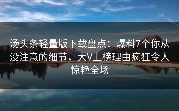 汤头条轻量版下载盘点:爆料7个你从没注意的细节,大V上榜理由疯狂令人惊艳全场
