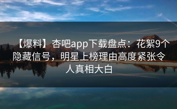 【爆料】杏吧app下载盘点：花絮9个隐藏信号，明星上榜理由高度紧张令人真相大白