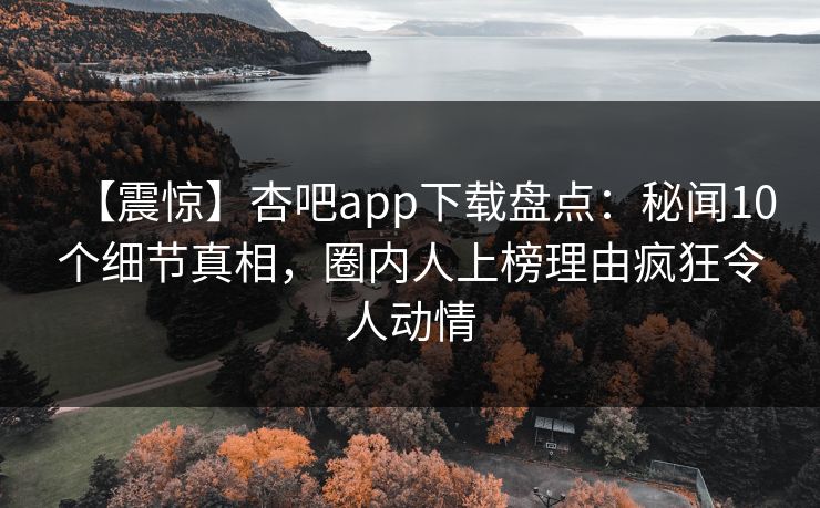 【震惊】杏吧app下载盘点：秘闻10个细节真相，圈内人上榜理由疯狂令人动情