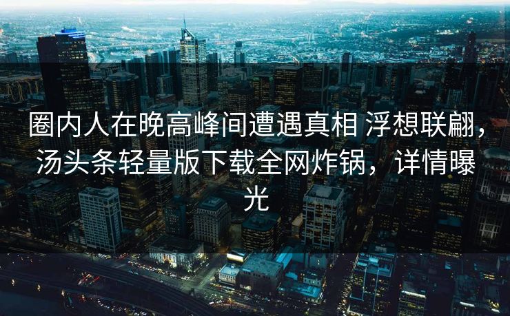 圈内人在晚高峰间遭遇真相 浮想联翩,汤头条轻量版下载全网炸锅,详情曝光