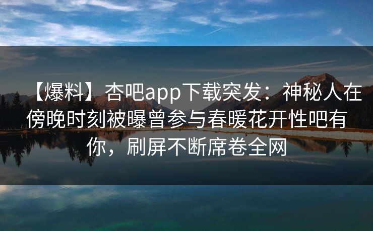 【爆料】杏吧app下载突发:神秘人在傍晚时刻被曝曾参与春暖花开性吧有你,刷屏不断席卷全网