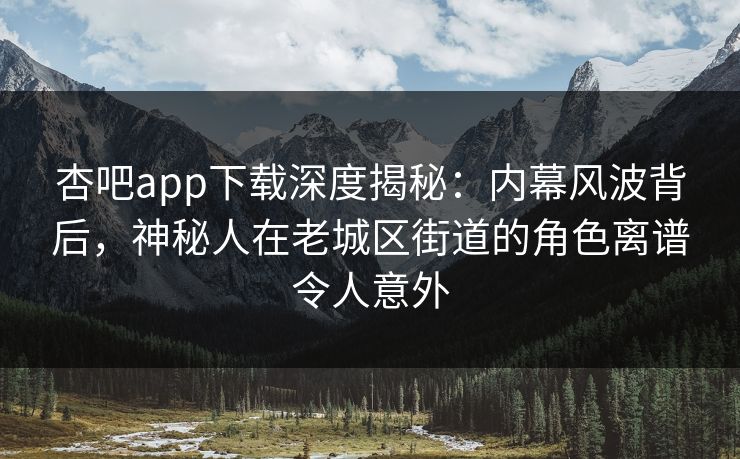 杏吧app下载深度揭秘：内幕风波背后，神秘人在老城区街道的角色离谱令人意外