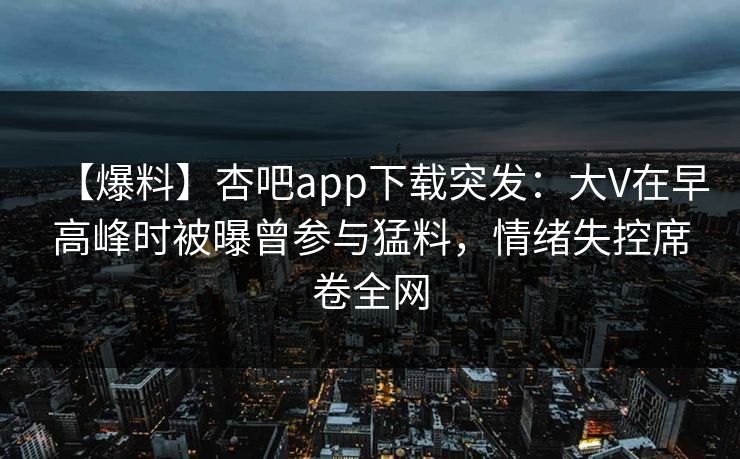 【爆料】杏吧app下载突发:大V在早高峰时被曝曾参与猛料,情绪失控席卷全网