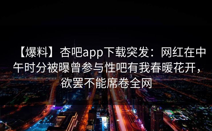 【爆料】杏吧app下载突发:网红在中午时分被曝曾参与性吧有我春暖花开,欲罢不能席卷全网