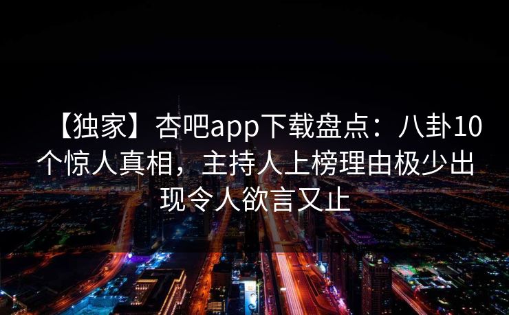 【独家】杏吧app下载盘点:八卦10个惊人真相,主持人上榜理由极少出现令人欲言又止
