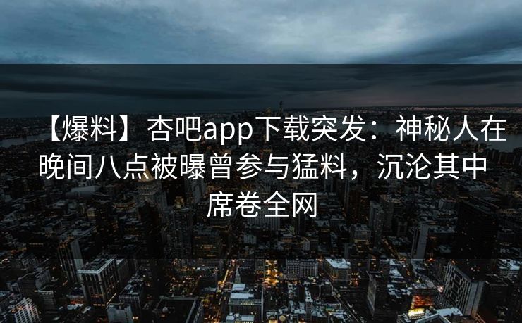 【爆料】杏吧app下载突发:神秘人在晚间八点被曝曾参与猛料,沉沦其中席卷全网