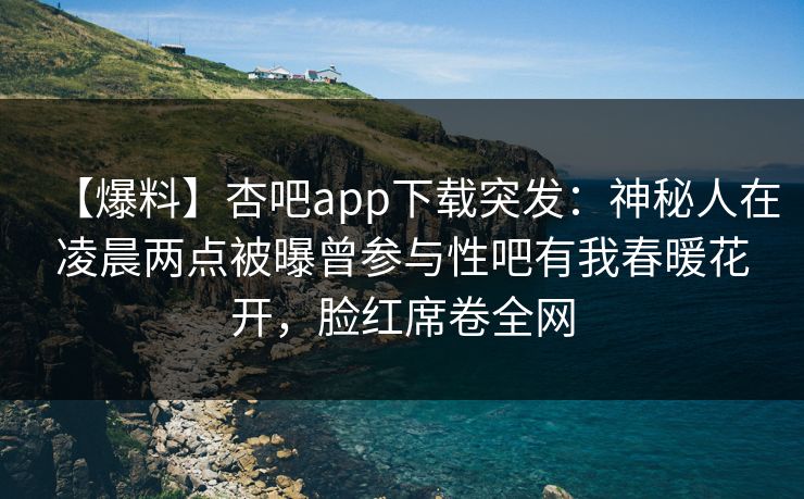 【爆料】杏吧app下载突发:神秘人在凌晨两点被曝曾参与性吧有我春暖花开,脸红席卷全网