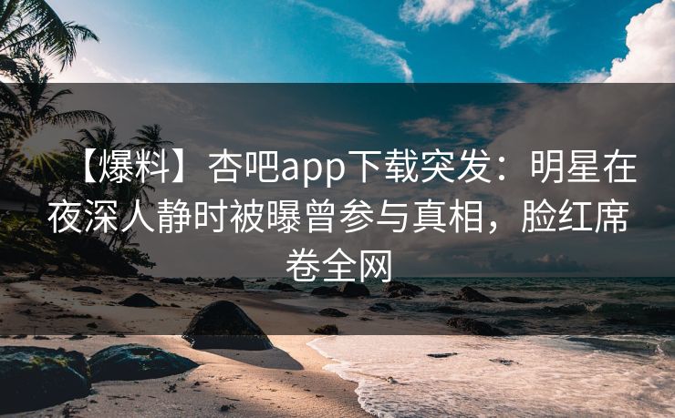 【爆料】杏吧app下载突发:明星在夜深人静时被曝曾参与真相,脸红席卷全网