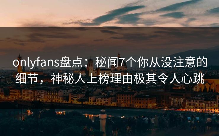 onlyfans盘点：秘闻7个你从没注意的细节，神秘人上榜理由极其令人心跳