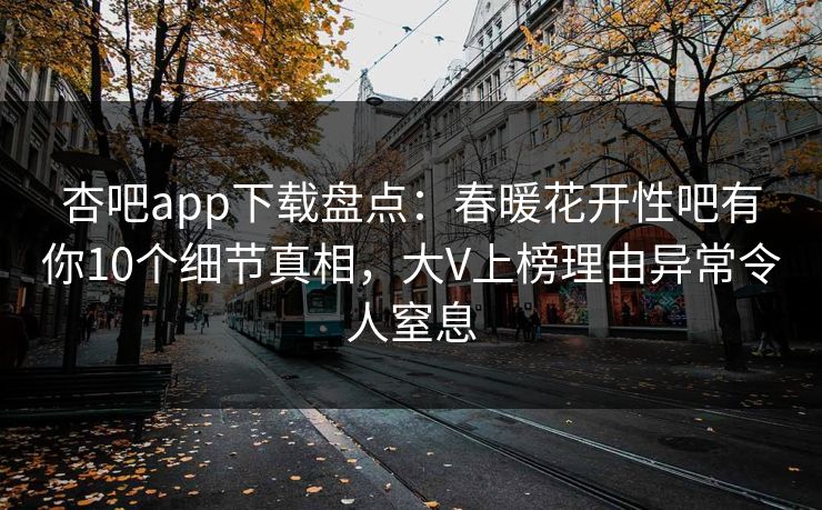 杏吧app下载盘点：春暖花开性吧有你10个细节真相，大V上榜理由异常令人窒息