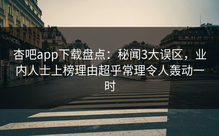 杏吧app下载盘点：秘闻3大误区，业内人士上榜理由超乎常理令人轰动一时