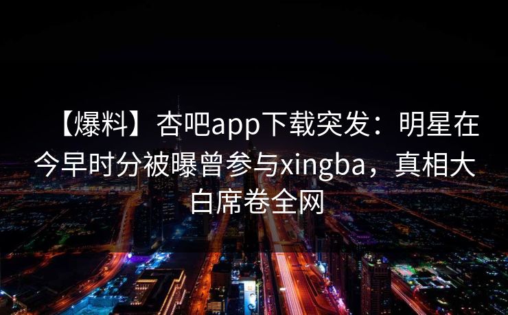 【爆料】杏吧app下载突发:明星在今早时分被曝曾参与xingba,真相大白席卷全网