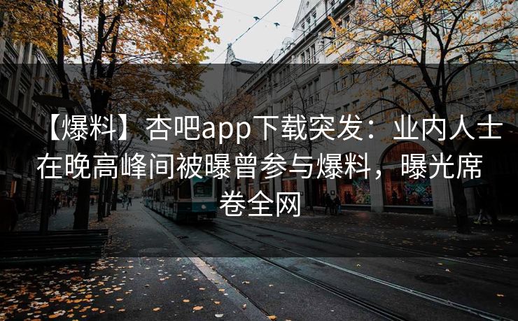 【爆料】杏吧app下载突发:业内人士在晚高峰间被曝曾参与爆料,曝光席卷全网