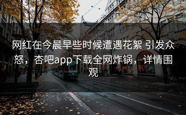 网红在今晨早些时候遭遇花絮 引发众怒,杏吧app下载全网炸锅,详情围观