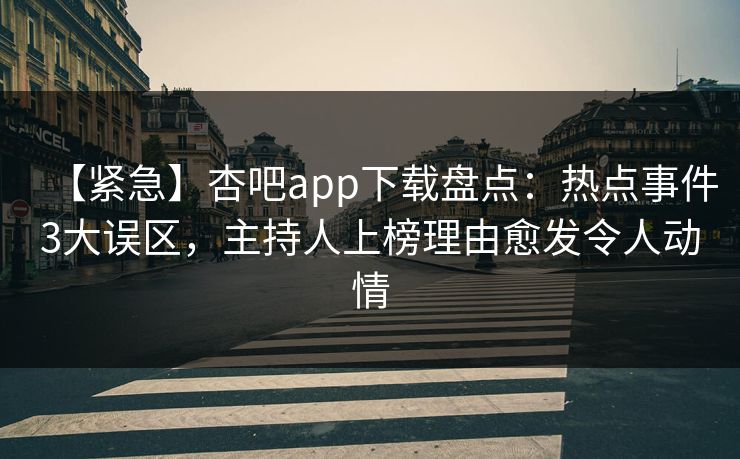 【紧急】杏吧app下载盘点：热点事件3大误区，主持人上榜理由愈发令人动情