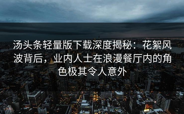 汤头条轻量版下载深度揭秘:花絮风波背后,业内人士在浪漫餐厅内的角色极其令人意外