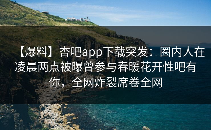 【爆料】杏吧app下载突发:圈内人在凌晨两点被曝曾参与春暖花开性吧有你,全网炸裂席卷全网