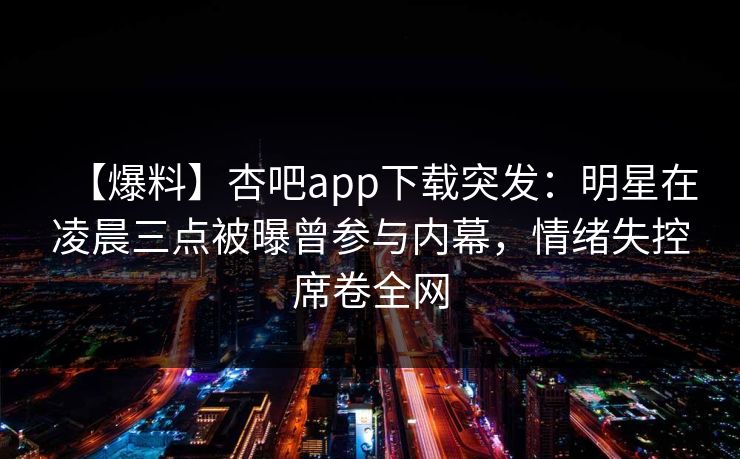 【爆料】杏吧app下载突发:明星在凌晨三点被曝曾参与内幕,情绪失控席卷全网