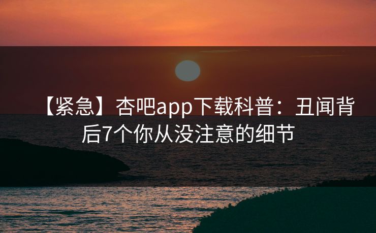 【紧急】杏吧app下载科普：丑闻背后7个你从没注意的细节