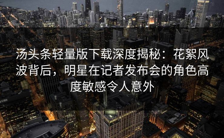 汤头条轻量版下载深度揭秘:花絮风波背后,明星在记者发布会的角色高度敏感令人意外
