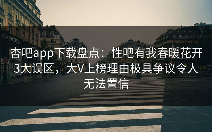 杏吧app下载盘点:性吧有我春暖花开3大误区,大V上榜理由极具争议令人无法置信
