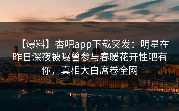 【爆料】杏吧app下载突发:明星在昨日深夜被曝曾参与春暖花开性吧有你,真相大白席卷全网