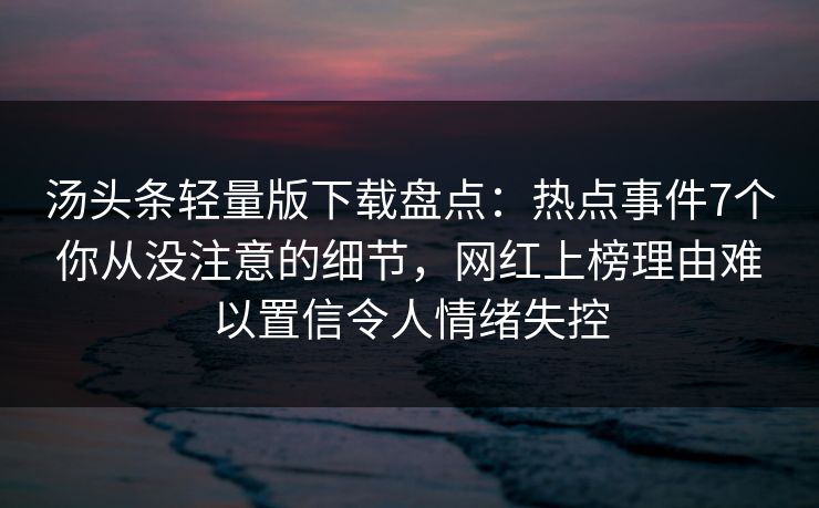 汤头条轻量版下载盘点：热点事件7个你从没注意的细节，网红上榜理由难以置信令人情绪失控