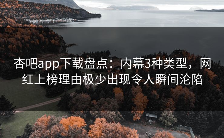 杏吧app下载盘点:内幕3种类型,网红上榜理由极少出现令人瞬间沦陷