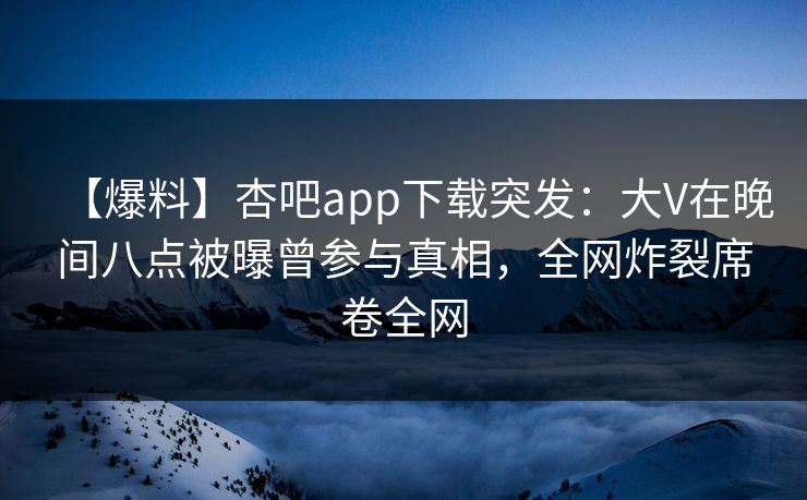 【爆料】杏吧app下载突发:大V在晚间八点被曝曾参与真相,全网炸裂席卷全网