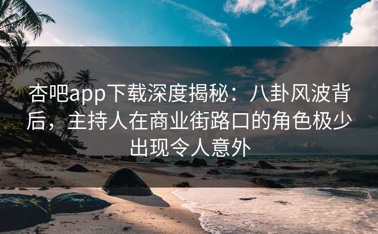 杏吧app下载深度揭秘:八卦风波背后,主持人在商业街路口的角色极少出现令人意外