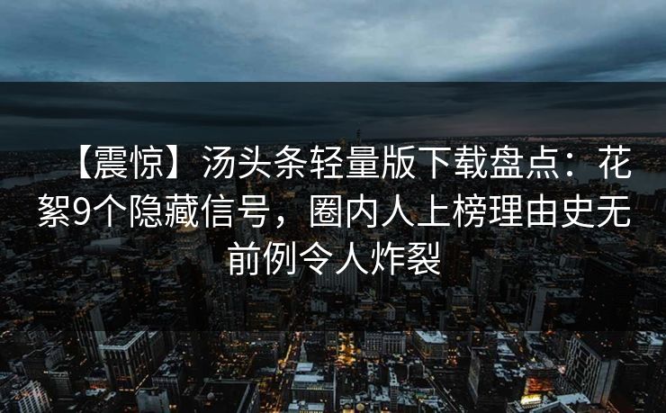 【震惊】汤头条轻量版下载盘点：花絮9个隐藏信号，圈内人上榜理由史无前例令人炸裂